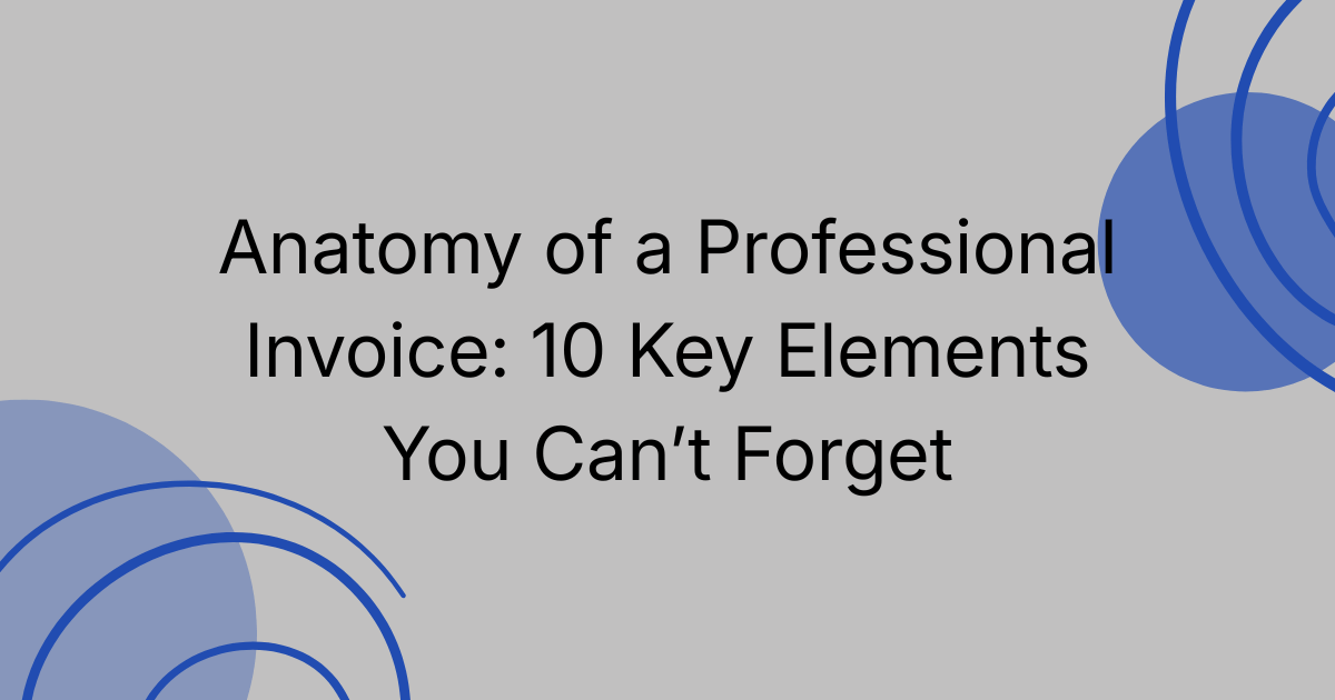 The Anatomy of a Professional Invoice: 10 Key Elements You Can’t Forget