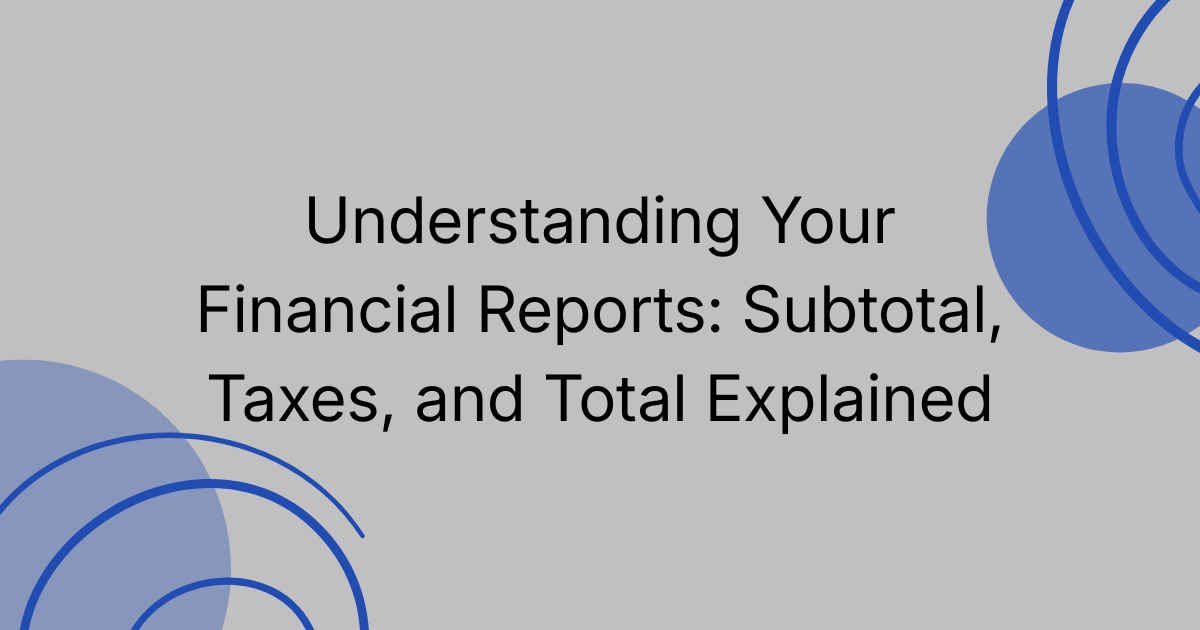 Understanding Your Financial Reports: Subtotal, Taxes, and Total Explained